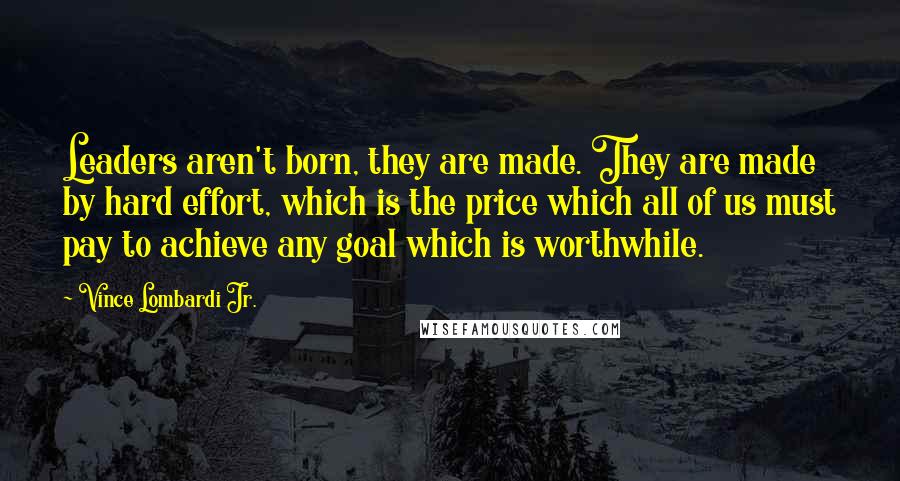 Vince Lombardi Jr. Quotes: Leaders aren't born, they are made. They are made by hard effort, which is the price which all of us must pay to achieve any goal which is worthwhile.