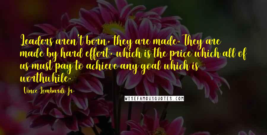 Vince Lombardi Jr. Quotes: Leaders aren't born, they are made. They are made by hard effort, which is the price which all of us must pay to achieve any goal which is worthwhile.