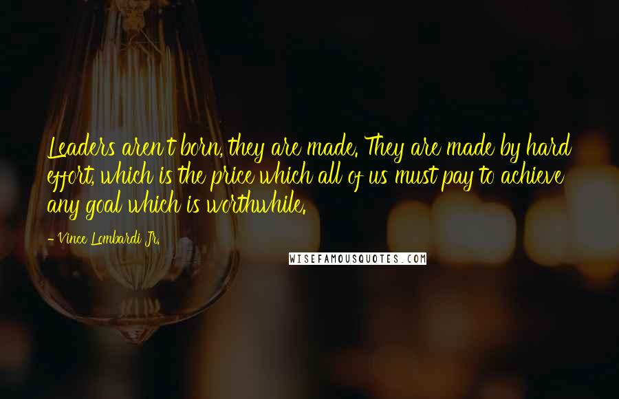 Vince Lombardi Jr. Quotes: Leaders aren't born, they are made. They are made by hard effort, which is the price which all of us must pay to achieve any goal which is worthwhile.