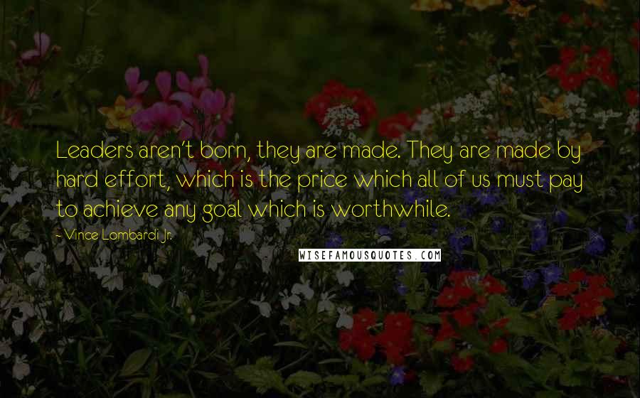 Vince Lombardi Jr. Quotes: Leaders aren't born, they are made. They are made by hard effort, which is the price which all of us must pay to achieve any goal which is worthwhile.