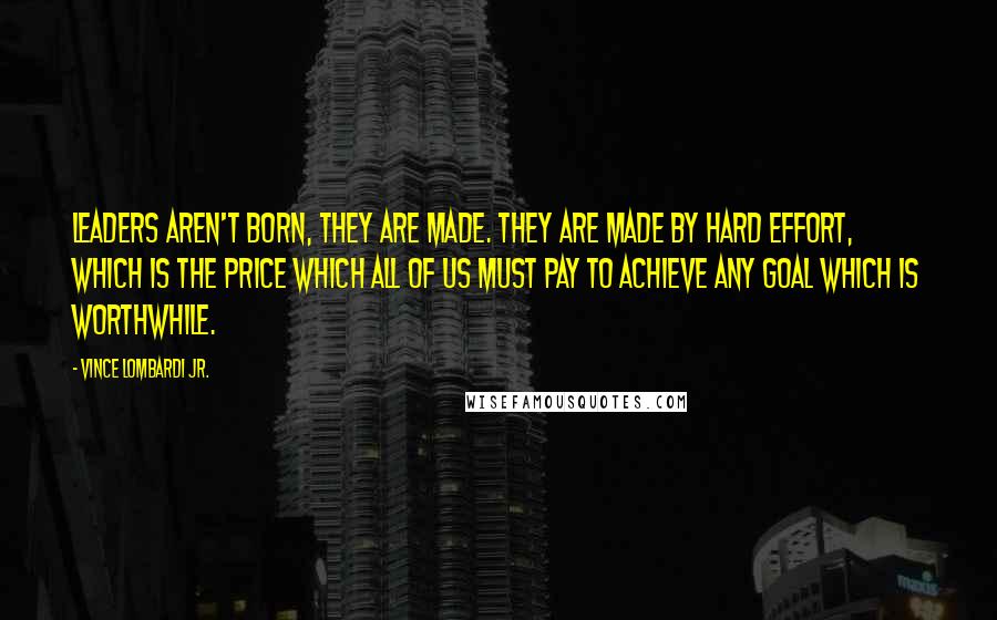 Vince Lombardi Jr. Quotes: Leaders aren't born, they are made. They are made by hard effort, which is the price which all of us must pay to achieve any goal which is worthwhile.