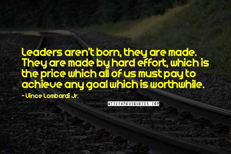 Vince Lombardi Jr. Quotes: Leaders aren't born, they are made. They are made by hard effort, which is the price which all of us must pay to achieve any goal which is worthwhile.