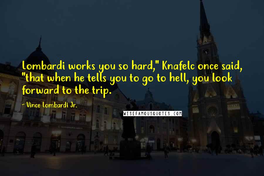 Vince Lombardi Jr. Quotes: Lombardi works you so hard," Knafelc once said, "that when he tells you to go to hell, you look forward to the trip.