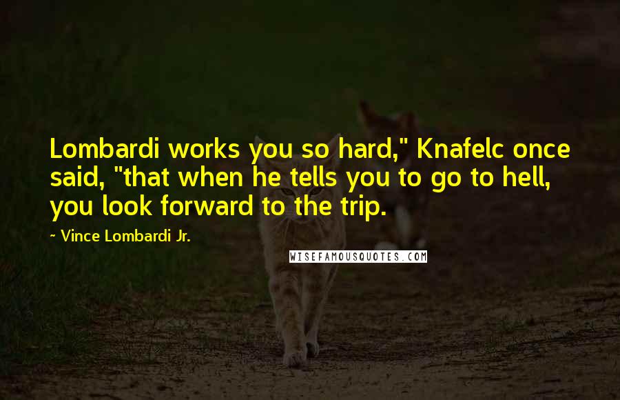 Vince Lombardi Jr. Quotes: Lombardi works you so hard," Knafelc once said, "that when he tells you to go to hell, you look forward to the trip.