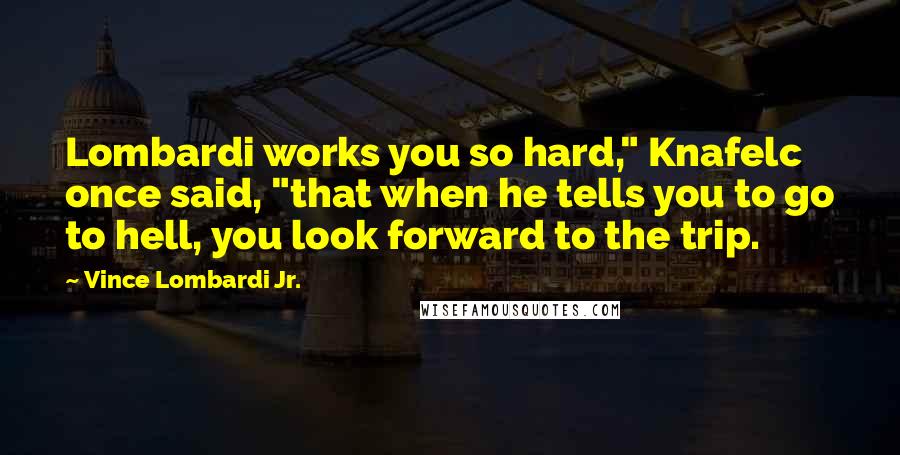 Vince Lombardi Jr. Quotes: Lombardi works you so hard," Knafelc once said, "that when he tells you to go to hell, you look forward to the trip.