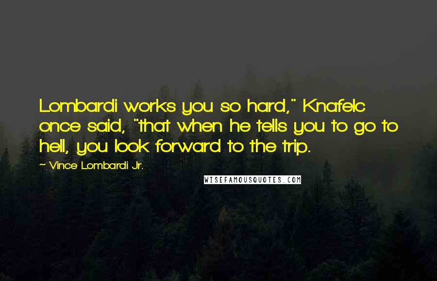 Vince Lombardi Jr. Quotes: Lombardi works you so hard," Knafelc once said, "that when he tells you to go to hell, you look forward to the trip.