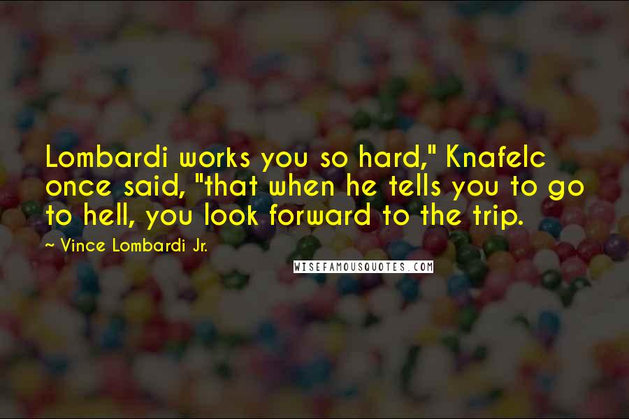 Vince Lombardi Jr. Quotes: Lombardi works you so hard," Knafelc once said, "that when he tells you to go to hell, you look forward to the trip.