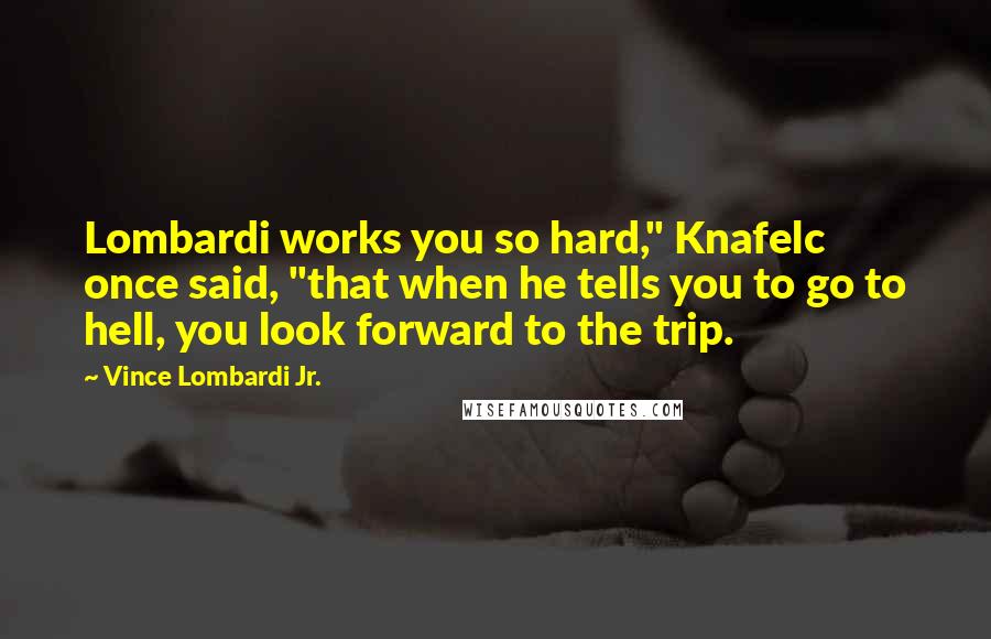 Vince Lombardi Jr. Quotes: Lombardi works you so hard," Knafelc once said, "that when he tells you to go to hell, you look forward to the trip.