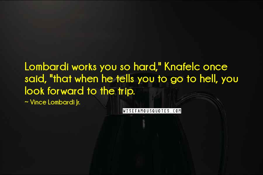 Vince Lombardi Jr. Quotes: Lombardi works you so hard," Knafelc once said, "that when he tells you to go to hell, you look forward to the trip.