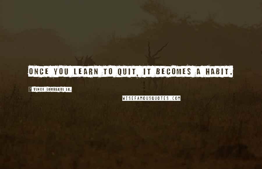 Vince Lombardi Jr. Quotes: Once you learn to quit, it becomes a habit.