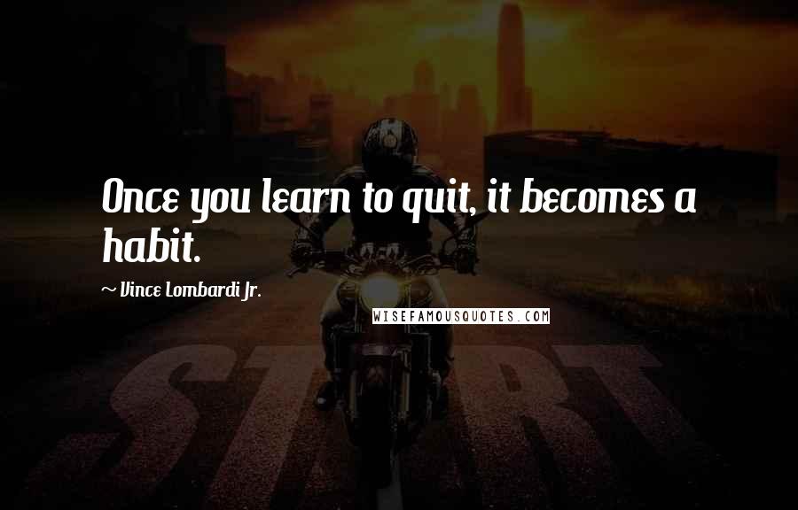 Vince Lombardi Jr. Quotes: Once you learn to quit, it becomes a habit.