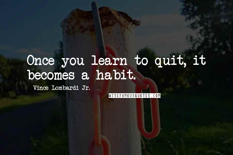 Vince Lombardi Jr. Quotes: Once you learn to quit, it becomes a habit.
