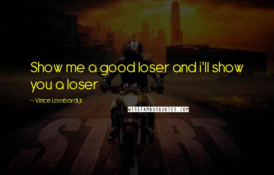 Vince Lombardi Jr. Quotes: Show me a good loser and i'll show you a loser