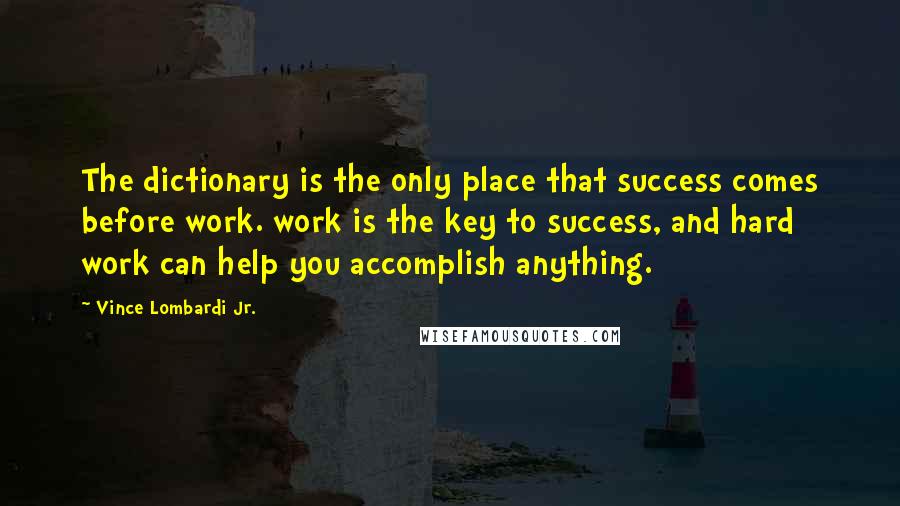 Vince Lombardi Jr. Quotes: The dictionary is the only place that success comes before work. work is the key to success, and hard work can help you accomplish anything.