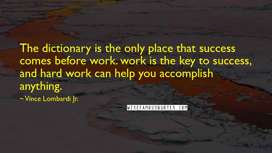 Vince Lombardi Jr. Quotes: The dictionary is the only place that success comes before work. work is the key to success, and hard work can help you accomplish anything.
