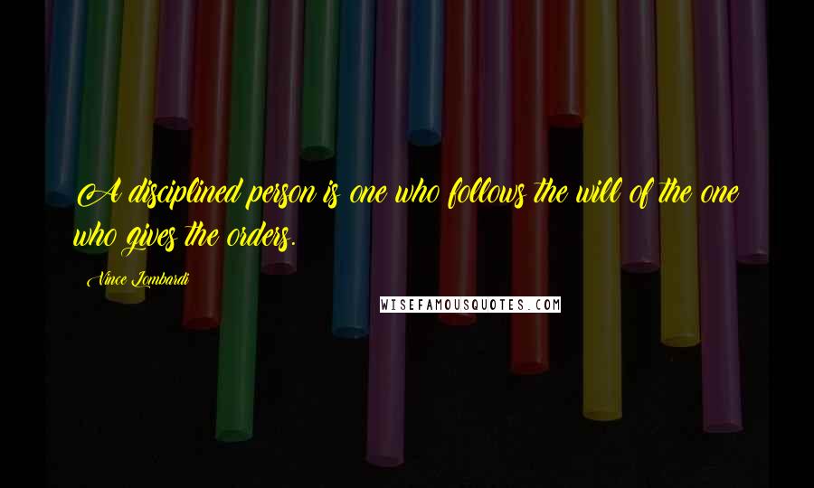 Vince Lombardi Quotes: A disciplined person is one who follows the will of the one who gives the orders.