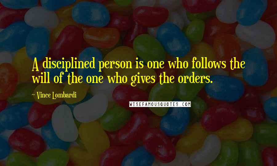 Vince Lombardi Quotes: A disciplined person is one who follows the will of the one who gives the orders.