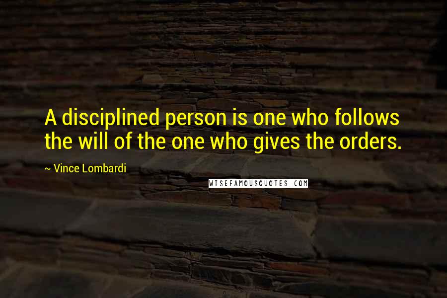 Vince Lombardi Quotes: A disciplined person is one who follows the will of the one who gives the orders.