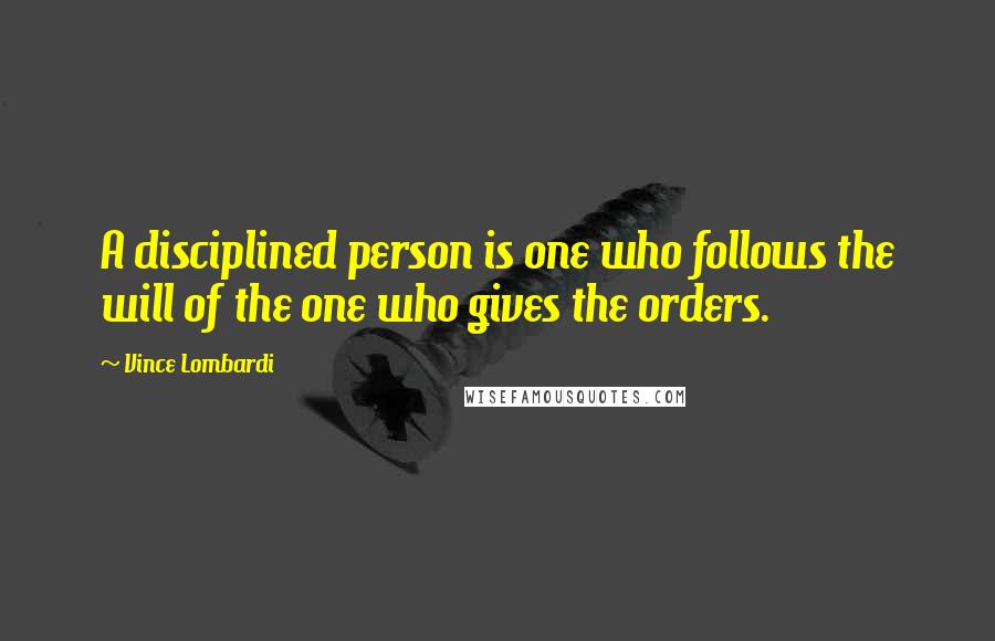 Vince Lombardi Quotes: A disciplined person is one who follows the will of the one who gives the orders.