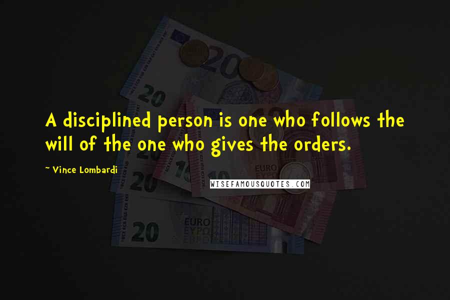 Vince Lombardi Quotes: A disciplined person is one who follows the will of the one who gives the orders.