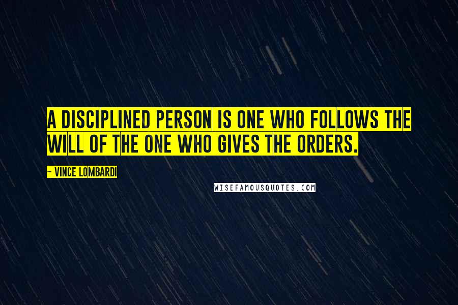 Vince Lombardi Quotes: A disciplined person is one who follows the will of the one who gives the orders.