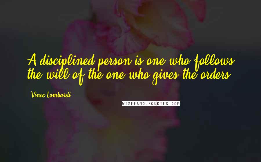 Vince Lombardi Quotes: A disciplined person is one who follows the will of the one who gives the orders.