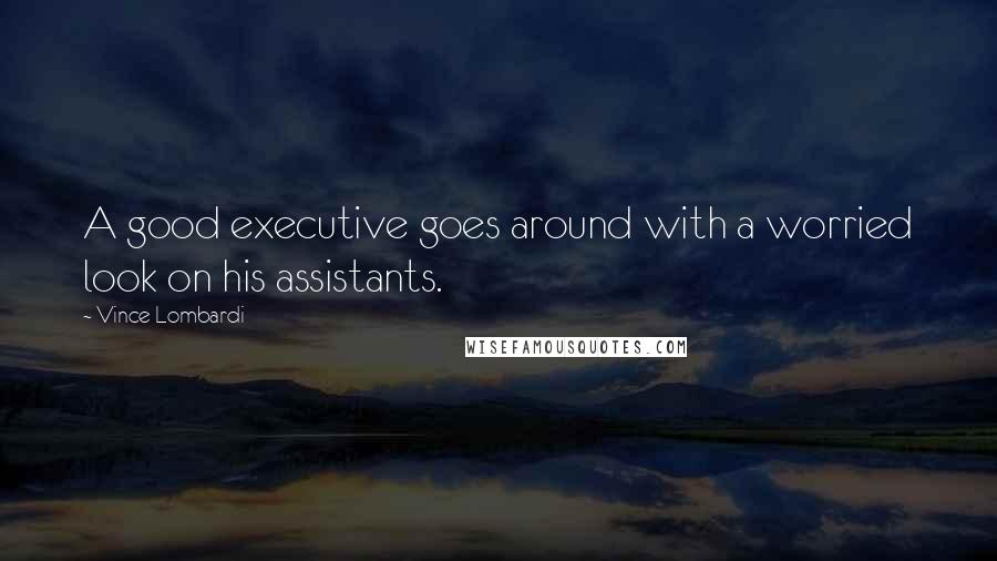 Vince Lombardi Quotes: A good executive goes around with a worried look on his assistants.
