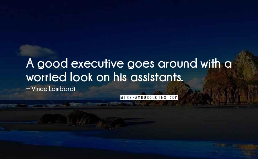 Vince Lombardi Quotes: A good executive goes around with a worried look on his assistants.