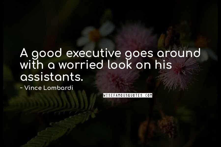 Vince Lombardi Quotes: A good executive goes around with a worried look on his assistants.