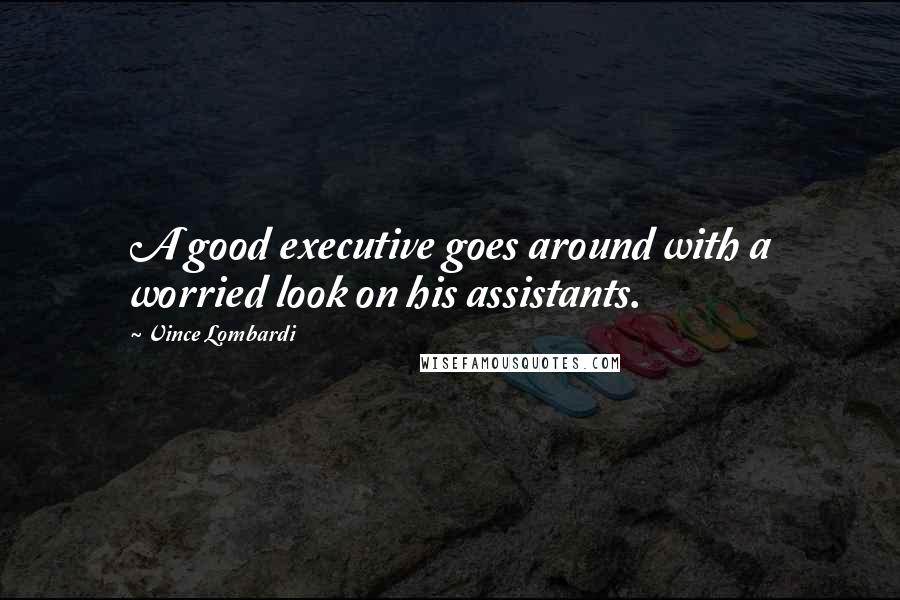 Vince Lombardi Quotes: A good executive goes around with a worried look on his assistants.