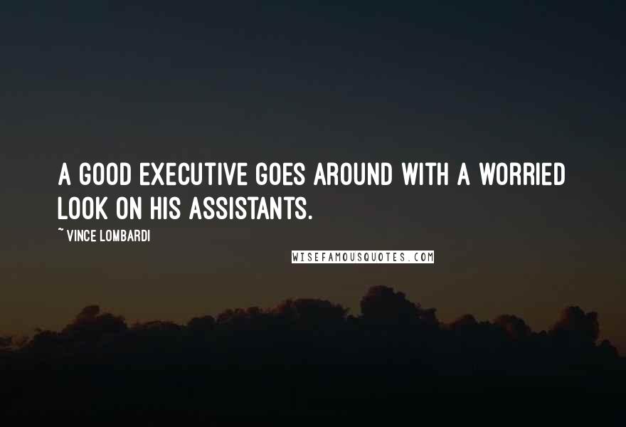 Vince Lombardi Quotes: A good executive goes around with a worried look on his assistants.