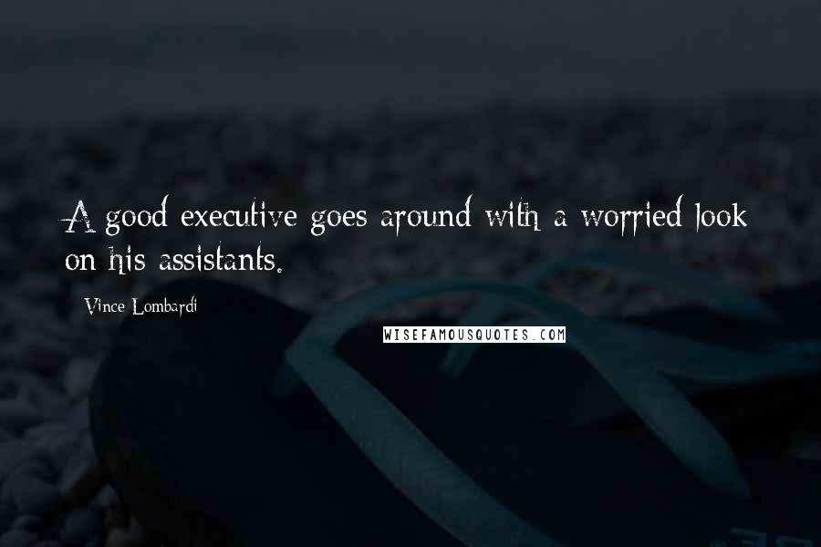 Vince Lombardi Quotes: A good executive goes around with a worried look on his assistants.