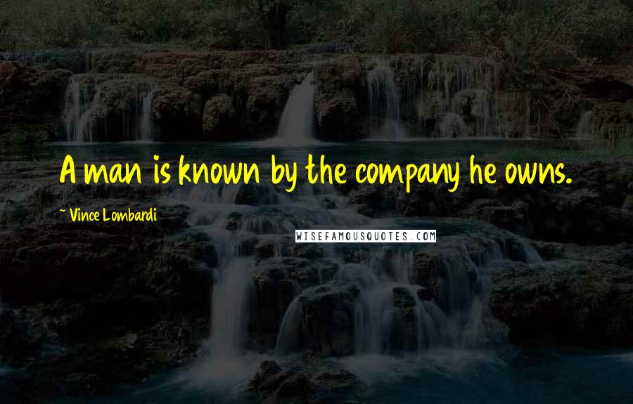 Vince Lombardi Quotes: A man is known by the company he owns.