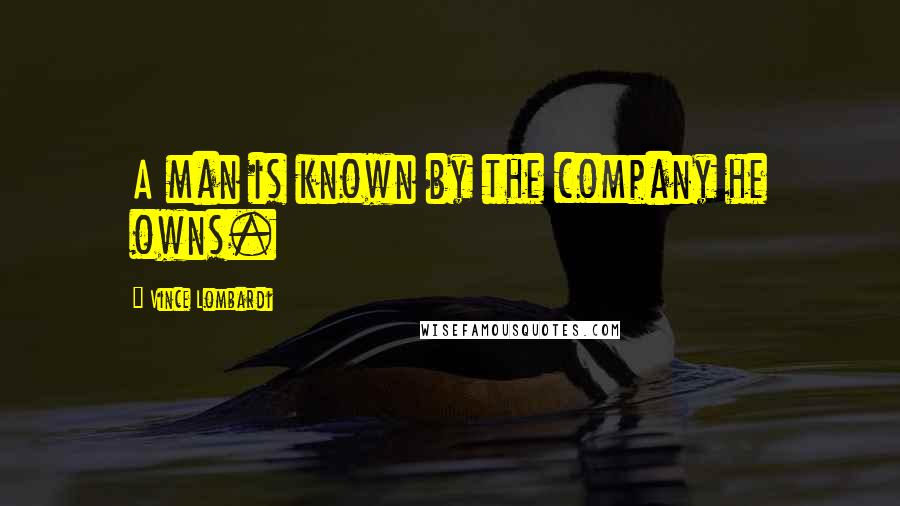 Vince Lombardi Quotes: A man is known by the company he owns.