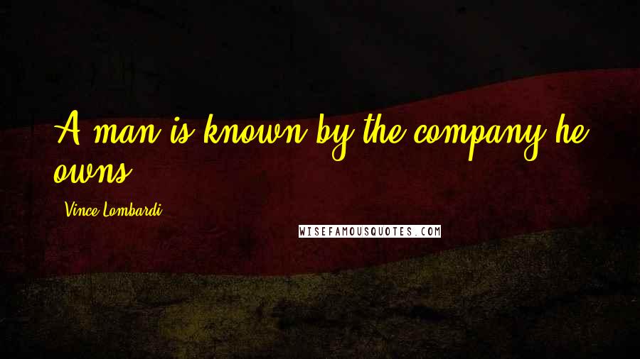 Vince Lombardi Quotes: A man is known by the company he owns.