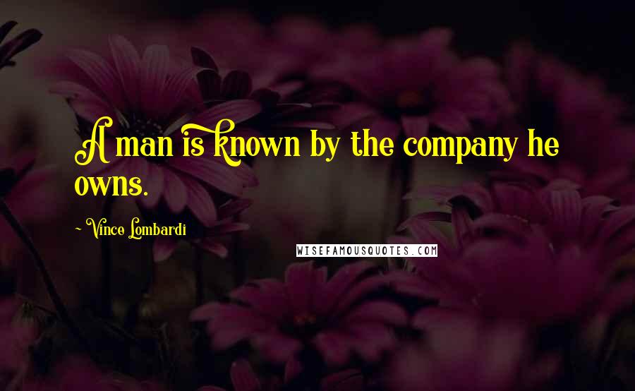 Vince Lombardi Quotes: A man is known by the company he owns.