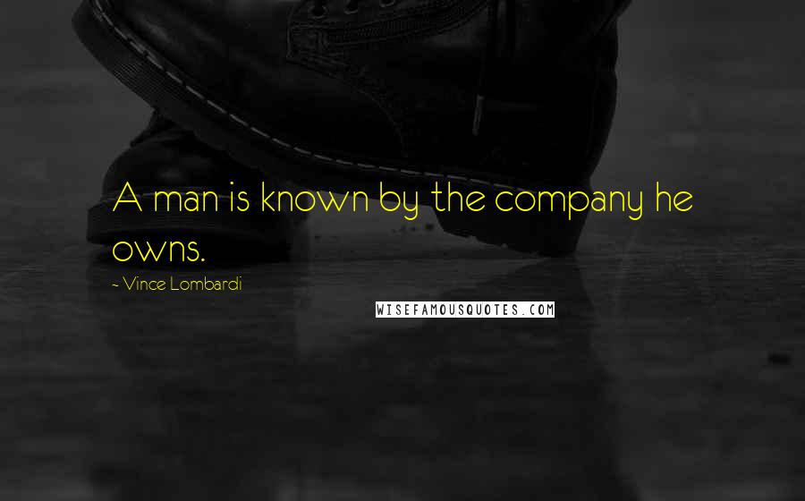 Vince Lombardi Quotes: A man is known by the company he owns.