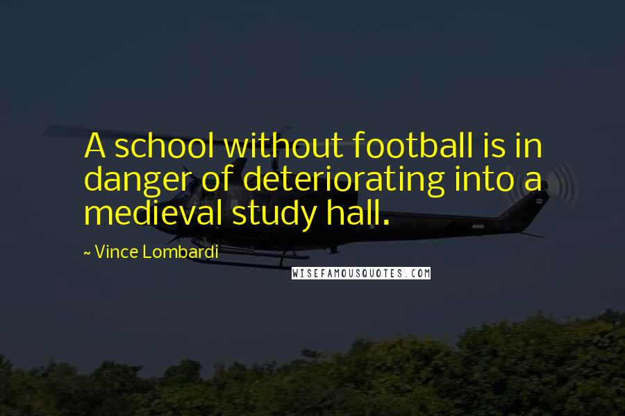 Vince Lombardi Quotes: A school without football is in danger of deteriorating into a medieval study hall.