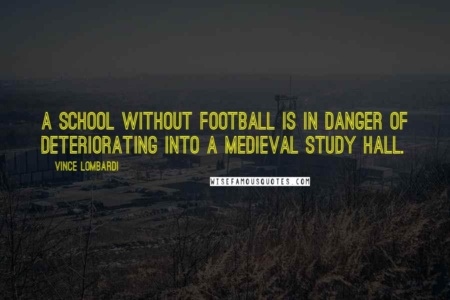 Vince Lombardi Quotes: A school without football is in danger of deteriorating into a medieval study hall.