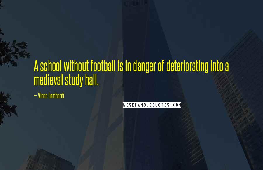 Vince Lombardi Quotes: A school without football is in danger of deteriorating into a medieval study hall.