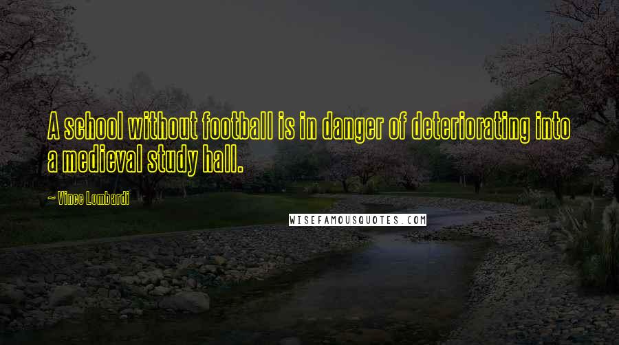 Vince Lombardi Quotes: A school without football is in danger of deteriorating into a medieval study hall.