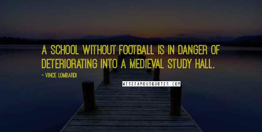 Vince Lombardi Quotes: A school without football is in danger of deteriorating into a medieval study hall.