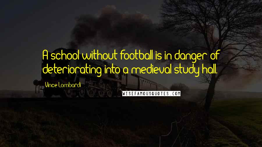 Vince Lombardi Quotes: A school without football is in danger of deteriorating into a medieval study hall.