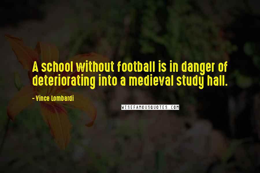 Vince Lombardi Quotes: A school without football is in danger of deteriorating into a medieval study hall.