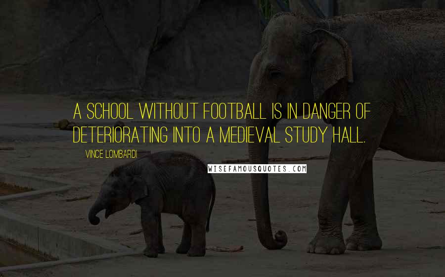 Vince Lombardi Quotes: A school without football is in danger of deteriorating into a medieval study hall.