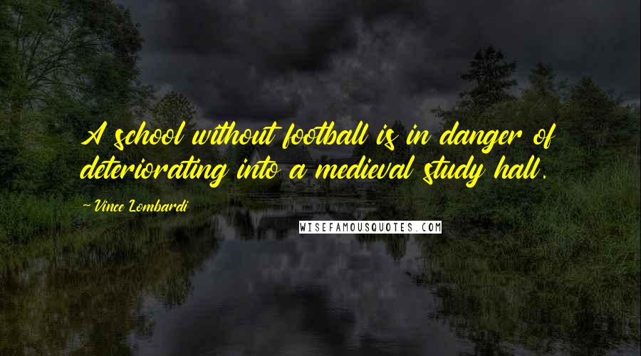 Vince Lombardi Quotes: A school without football is in danger of deteriorating into a medieval study hall.