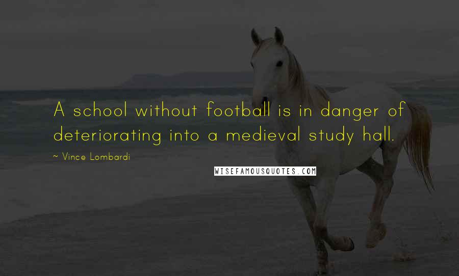 Vince Lombardi Quotes: A school without football is in danger of deteriorating into a medieval study hall.