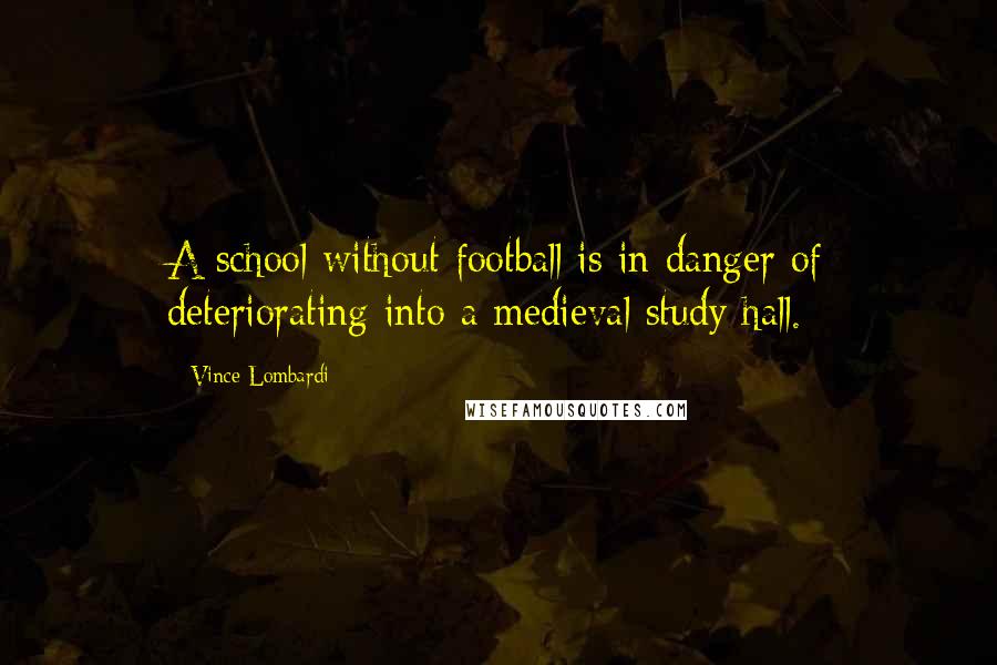 Vince Lombardi Quotes: A school without football is in danger of deteriorating into a medieval study hall.