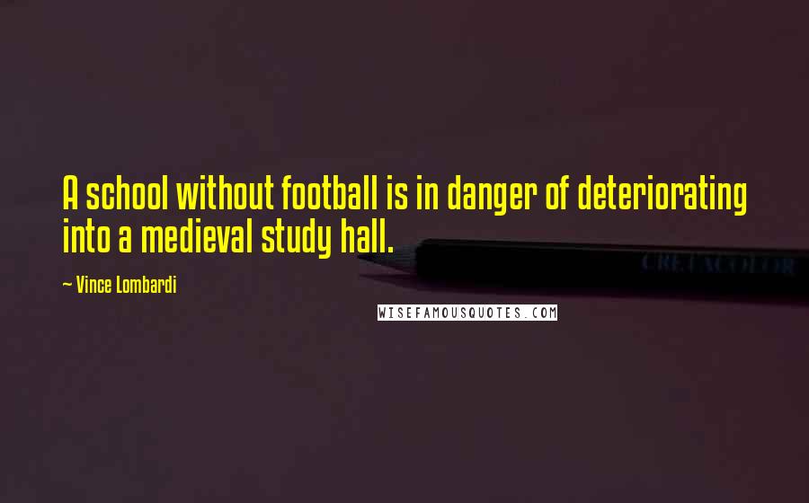 Vince Lombardi Quotes: A school without football is in danger of deteriorating into a medieval study hall.