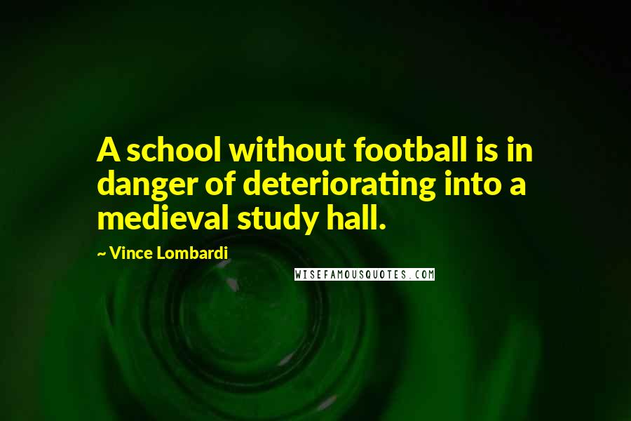 Vince Lombardi Quotes: A school without football is in danger of deteriorating into a medieval study hall.